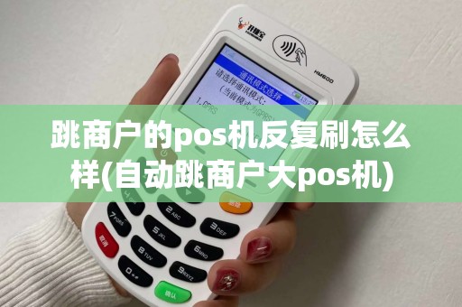 跳商户的pos机反复刷怎么样(自动跳商户大pos机)