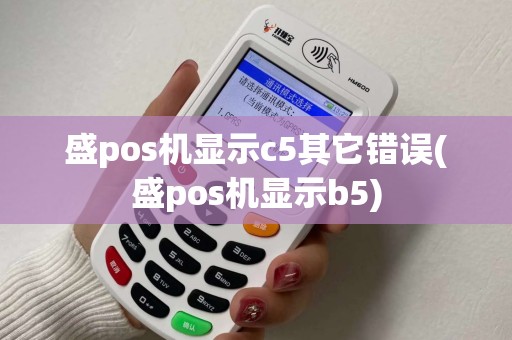 盛pos机显示c5其它错误(盛pos机显示b5)