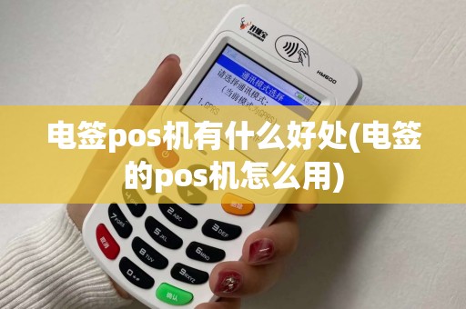 电签pos机有什么好处(电签的pos机怎么用)