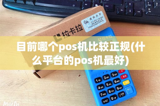 目前哪个pos机比较正规(什么平台的pos机最好)