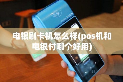 电银刷卡机怎么样(pos机和电银付哪个好用)