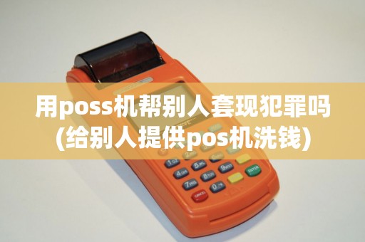 用poss机帮别人套现犯罪吗(给别人提供pos机洗钱)