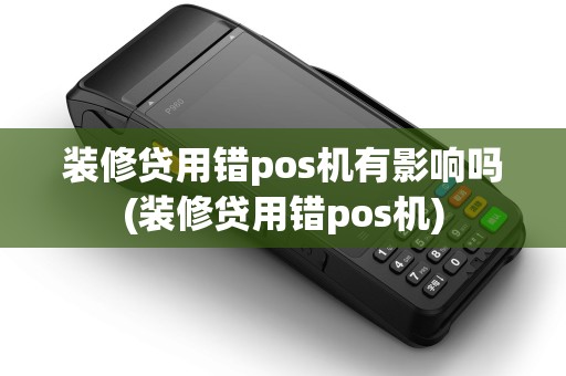 装修贷用错pos机有影响吗(装修贷用错pos机)