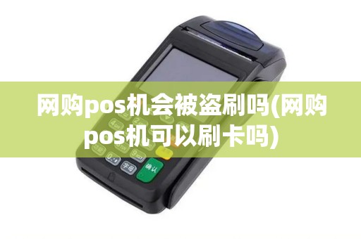 网购pos机会被盗刷吗(网购pos机可以刷卡吗)