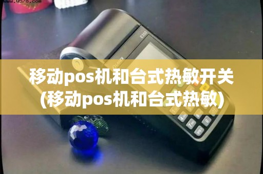 移动pos机和台式热敏开关(移动pos机和台式热敏)