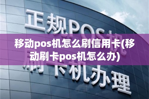 移动pos机怎么刷信用卡(移动刷卡pos机怎么办)