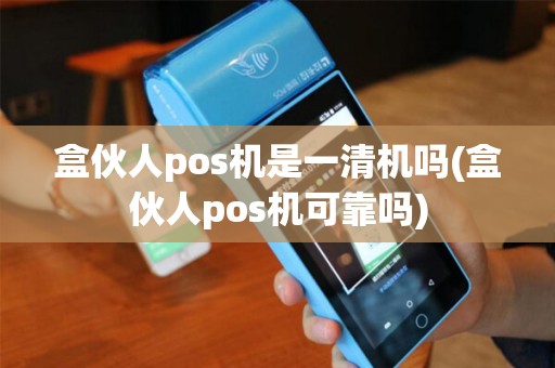 盒伙人pos机是一清机吗(盒伙人pos机可靠吗)