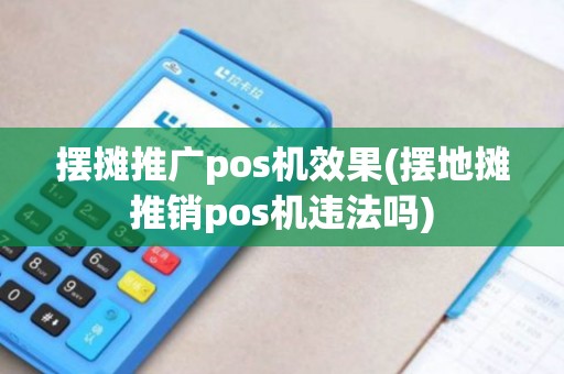摆摊推广pos机效果(摆地摊推销pos机违法吗)
