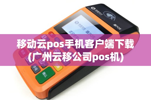 移动云pos手机客户端下载(广州云移公司pos机)