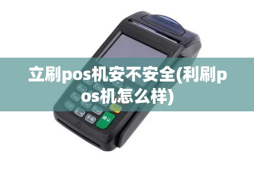 立刷pos机安不安全(利刷pos机怎么样)