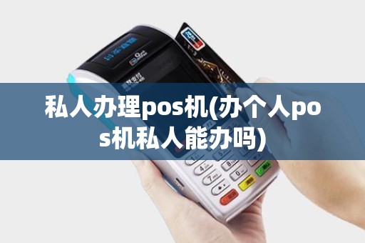 私人办理pos机(办个人pos机私人能办吗)