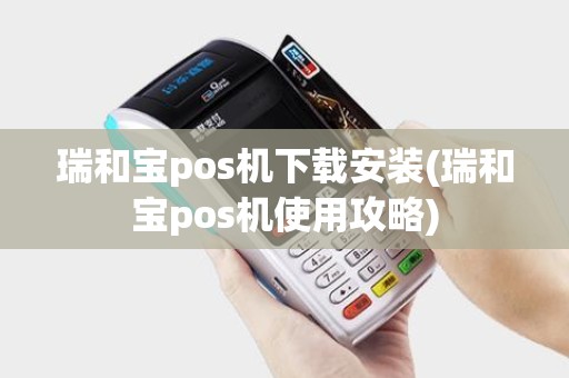 瑞和宝pos机下载安装(瑞和宝pos机使用攻略)