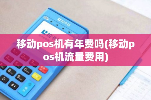 移动pos机有年费吗(移动pos机流量费用)