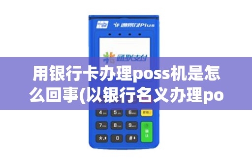 用银行卡办理poss机是怎么回事(以银行名义办理pos机)