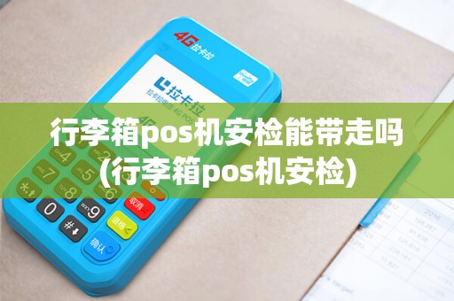 行李箱pos机安检能带走吗(行李箱pos机安检)