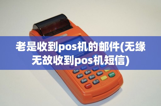 老是收到pos机的邮件(无缘无故收到pos机短信)