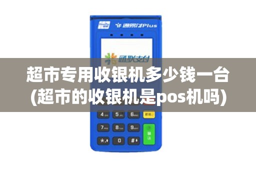 超市专用收银机多少钱一台(超市的收银机是pos机吗)