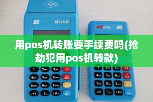 用pos机转账要手续费吗(抢劫犯用pos机转款)