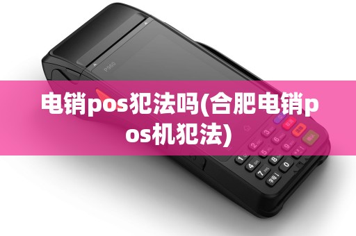 电销pos犯法吗(合肥电销pos机犯法)