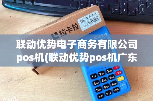 联动优势电子商务有限公司pos机(联动优势pos机广东代理加盟)