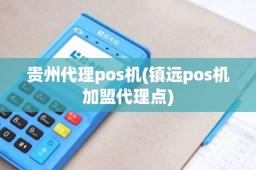 贵州代理pos机(镇远pos机加盟代理点)