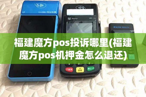 福建魔方pos投诉哪里(福建魔方pos机押金怎么退还)