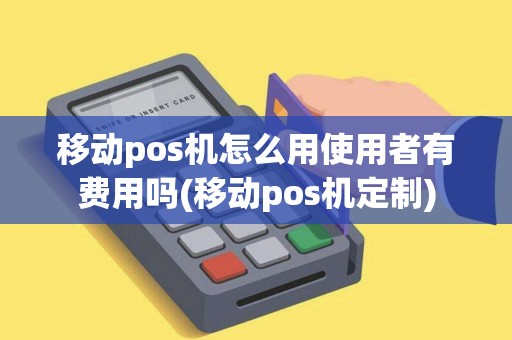 移动pos机怎么用使用者有费用吗(移动pos机定制)