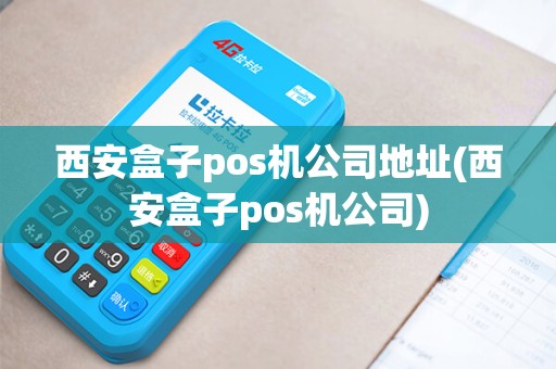 西安盒子pos机公司地址(西安盒子pos机公司)
