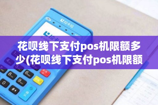 花呗线下支付pos机限额多少(花呗线下支付pos机限额)