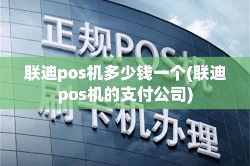 联迪pos机多少钱一个(联迪pos机的支付公司)