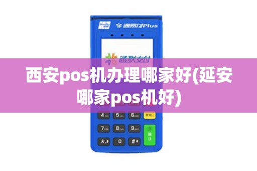 西安pos机办理哪家好(延安哪家pos机好)