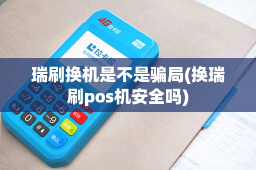 瑞刷换机是不是骗局(换瑞刷pos机安全吗)