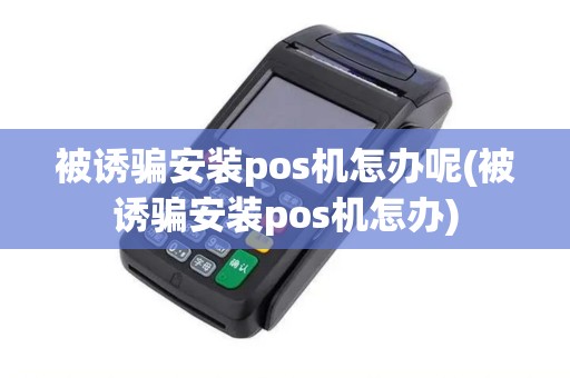 被诱骗安装pos机怎办呢(被诱骗安装pos机怎办)