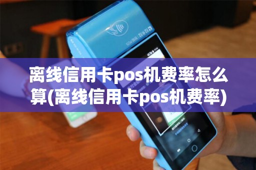 离线信用卡pos机费率怎么算(离线信用卡pos机费率)