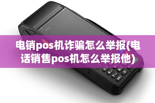 电销pos机诈骗怎么举报(电话销售pos机怎么举报他)