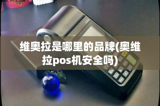 维奥拉是哪里的品牌(奥维拉pos机安全吗)