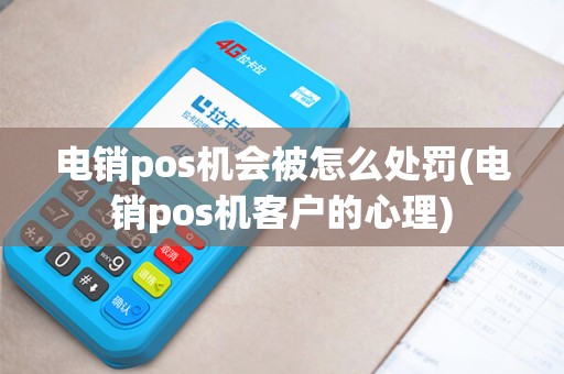 电销pos机会被怎么处罚(电销pos机客户的心理)