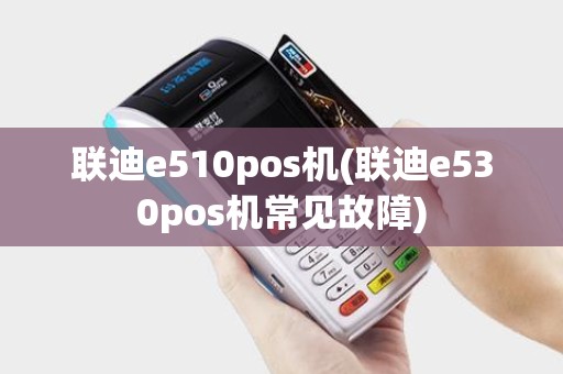 联迪e510pos机(联迪e530pos机常见故障)