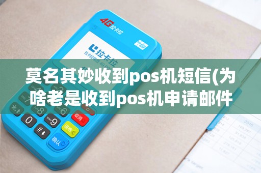 莫名其妙收到pos机短信(为啥老是收到pos机申请邮件)