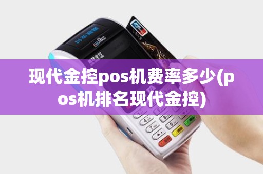 现代金控pos机费率多少(pos机排名现代金控)