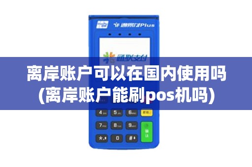 离岸账户可以在国内使用吗(离岸账户能刷pos机吗)