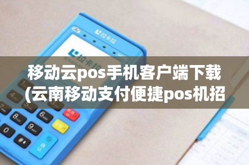 移动云pos手机客户端下载(云南移动支付便捷pos机招商)