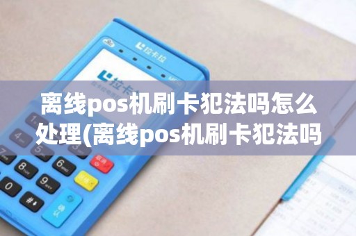 离线pos机刷卡犯法吗怎么处理(离线pos机刷卡犯法吗)