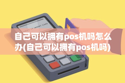 自己可以拥有pos机吗怎么办(自己可以拥有pos机吗)