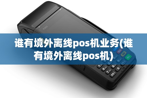谁有境外离线pos机业务(谁有境外离线pos机)