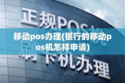 移动pos办理(银行的移动pos机怎样申请)