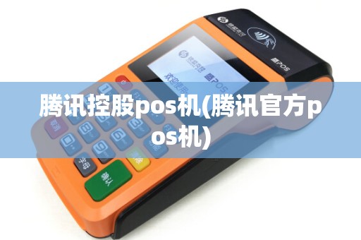 腾讯控股pos机(腾讯官方pos机)
