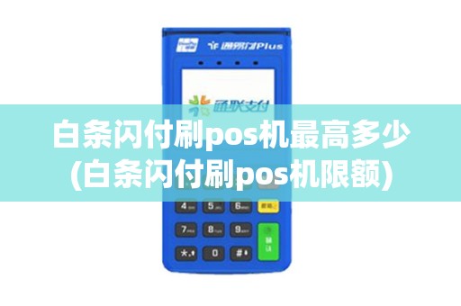 白条闪付刷pos机最高多少(白条闪付刷pos机限额)