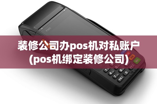 装修公司办pos机对私账户(pos机绑定装修公司)