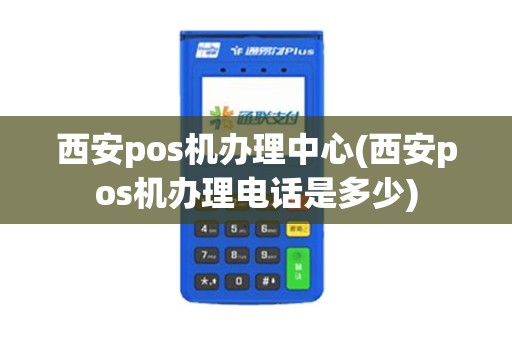 西安pos机办理中心(西安pos机办理电话是多少)